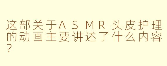 这部关于ASMR头皮护理的动画主要讲述了什么内容？