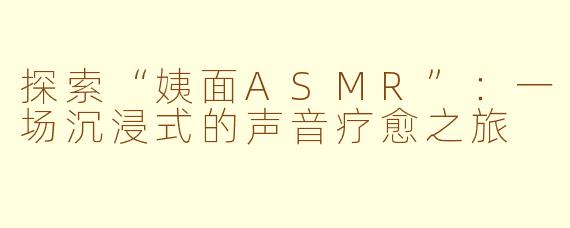 探索“姨面ASMR”：一场沉浸式的声音疗愈之旅