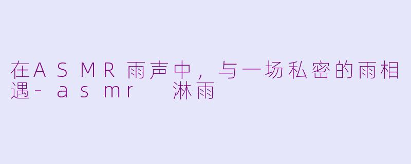 在ASMR雨声中，与一场私密的雨相遇