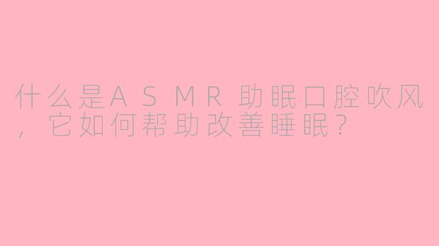什么是ASMR助眠口腔吹风，它如何帮助改善睡眠？
