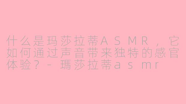 什么是玛莎拉蒂ASMR，它如何通过声音带来独特的感官体验？