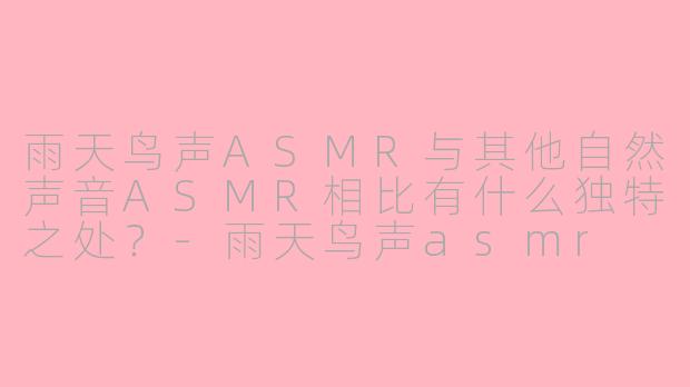 雨天鸟声ASMR与其他自然声音ASMR相比有什么独特之处？-雨天鸟声asmr
