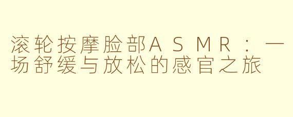 滚轮按摩脸部ASMR：一场舒缓与放松的感官之旅