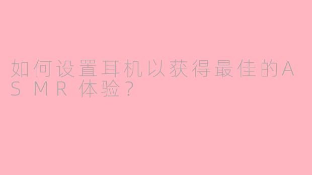 如何设置耳机以获得最佳的ASMR体验？