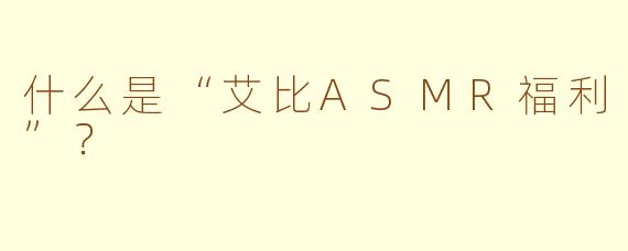 什么是“艾比ASMR福利”？