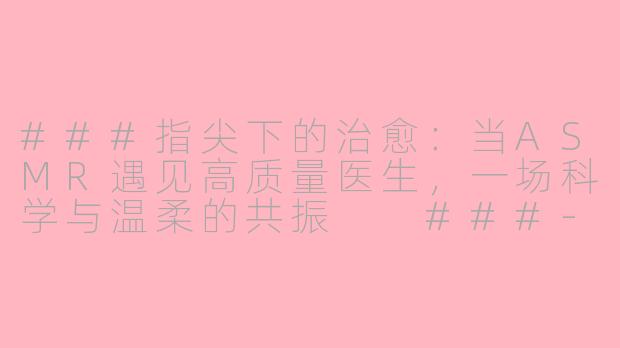 ###指尖下的治愈：当ASMR遇见高质量医生，一场科学与温柔的共振

###-asmr高质量医生