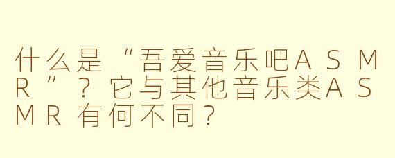 什么是“吾爱音乐吧ASMR”？它与其他音乐类ASMR有何不同？