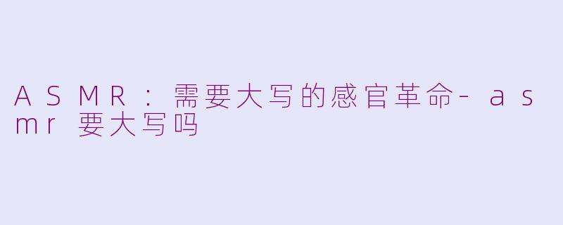 ASMR：需要大写的感官革命-asmr要大写吗