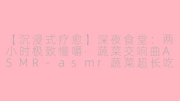 【沉浸式疗愈】深夜食堂：两小时极致慢嚼·蔬菜交响曲ASMR-asmr蔬菜超长吃播
