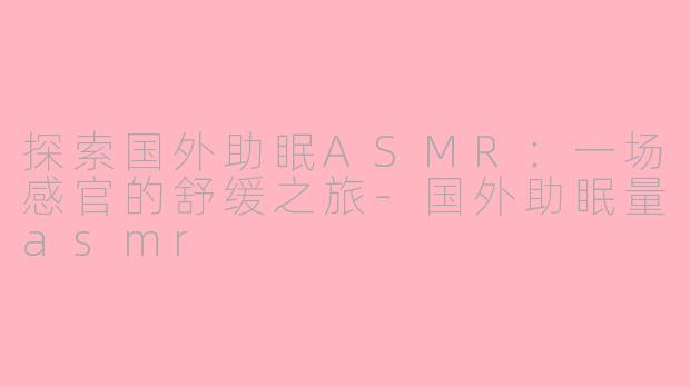 探索国外助眠ASMR:一场感官的舒缓之旅-国外助眠量asmr