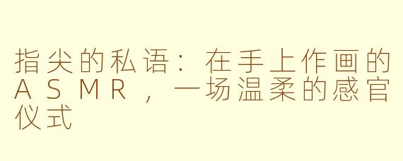 指尖的私语：在手上作画的ASMR，一场温柔的感官仪式