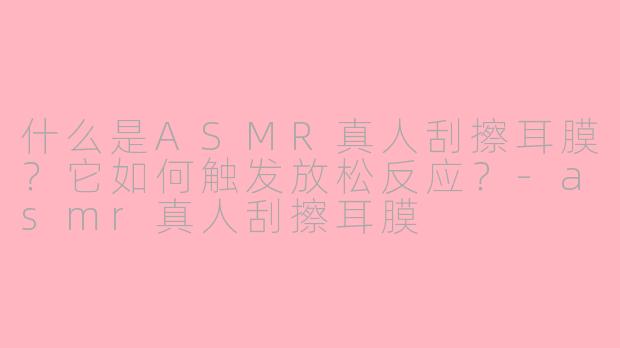 什么是ASMR真人刮擦耳膜？它如何触发放松反应？