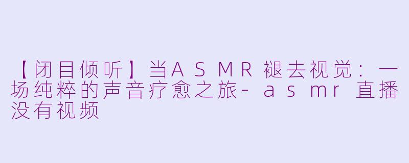 【闭目倾听】当ASMR褪去视觉：一场纯粹的声音疗愈之旅-asmr直播没有视频