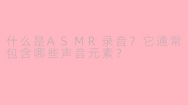 什么是ASMR录音？它通常包含哪些声音元素？