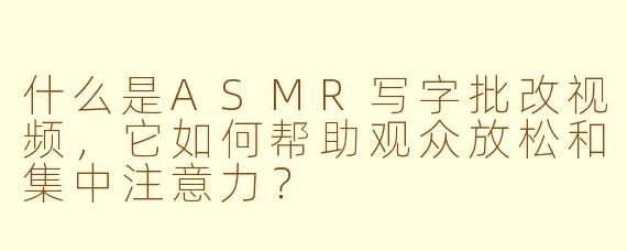 什么是ASMR写字批改视频,它如何帮助观众放松和集中注意力?