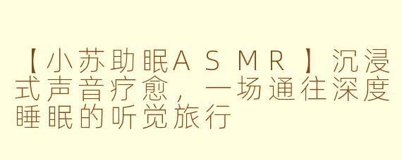 【小苏助眠ASMR】沉浸式声音疗愈，一场通往深度睡眠的听觉旅行