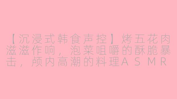 【沉浸式韩食声控】烤五花肉滋滋作响,泡菜咀嚼的酥脆暴击,颅内高潮的料理ASMR-asmr韩食声控