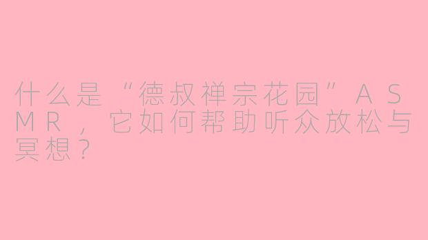 什么是“德叔禅宗花园”ASMR，它如何帮助听众放松与冥想？