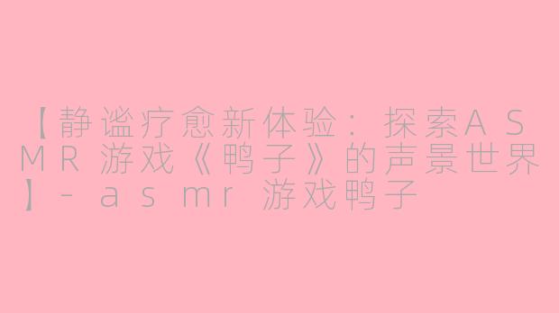 【静谧疗愈新体验：探索ASMR游戏《鸭子》的声景世界】-asmr游戏鸭子