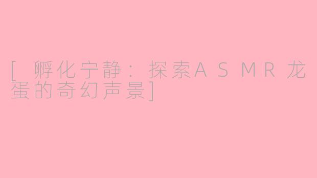 [孵化宁静：探索ASMR龙蛋的奇幻声景]