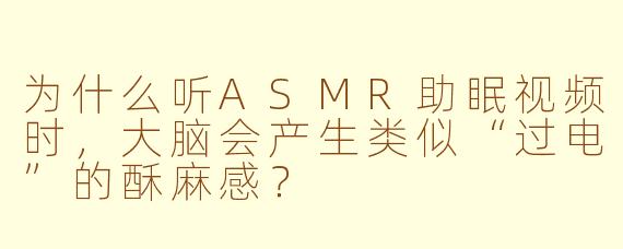 为什么听ASMR助眠视频时,大脑会产生类似“过电”的酥麻感?