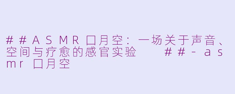 ##ASMR囗月空：一场关于声音、空间与疗愈的感官实验

##-asmr囗月空