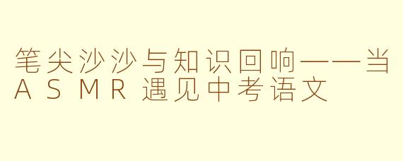 笔尖沙沙与知识回响——当ASMR遇见中考语文