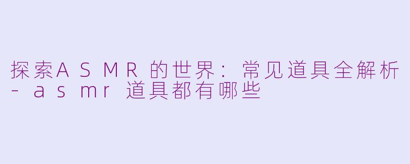 探索ASMR的世界：常见道具全解析-asmr道具都有哪些