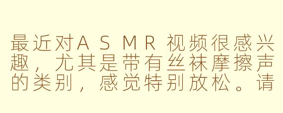 最近对ASMR视频很感兴趣,尤其是带有丝袜摩擦声的类别,感觉特别放松。请问在哪里可以找到这类高质量的ASMR视频分享或讨论社区?需要注意哪些问题才能确保观看体验舒适又安全?