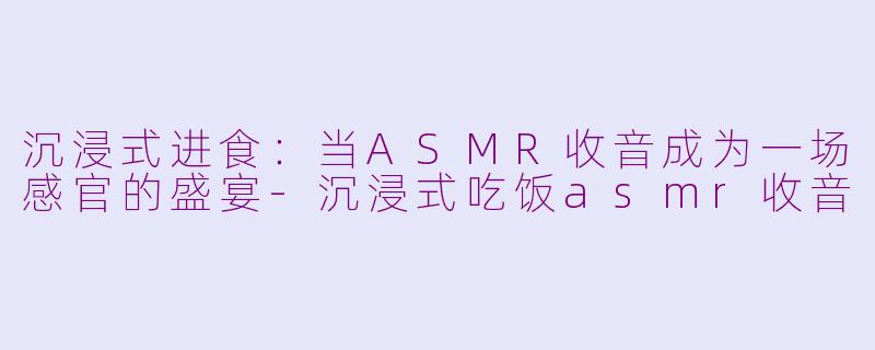 沉浸式进食：当ASMR收音成为一场感官的盛宴
