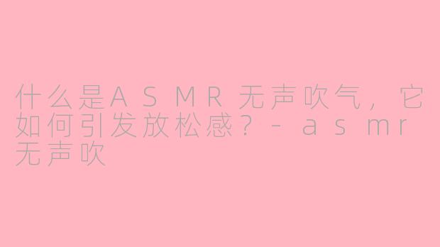 什么是ASMR无声吹气，它如何引发放松感？-asmr无声吹