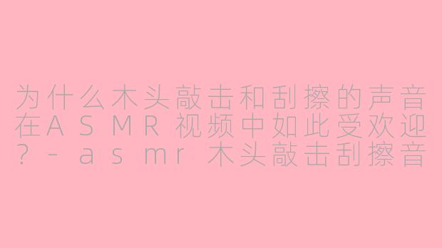 为什么木头敲击和刮擦的声音在ASMR视频中如此受欢迎?-asmr木头敲击刮擦音