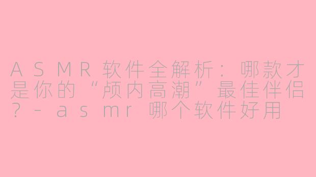 ASMR软件全解析:哪款才是你的“颅内高潮”最佳伴侣?-asmr哪个软件好用