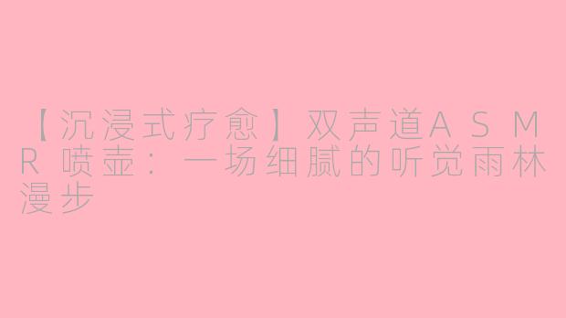 【沉浸式疗愈】双声道ASMR喷壶：一场细腻的听觉雨林漫步