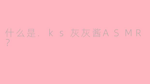 什么是.ks灰灰酱ASMR？