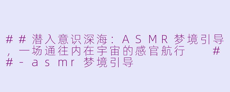 ##潜入意识深海：ASMR梦境引导，一场通往内在宇宙的感官航行

##-asmr梦境引导