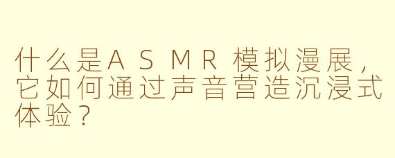 什么是ASMR模拟漫展，它如何通过声音营造沉浸式体验？