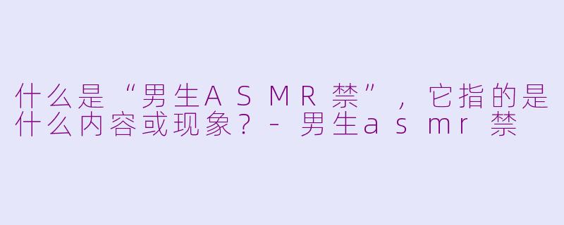什么是“男生ASMR禁”，它指的是什么内容或现象？-男生asmr禁
