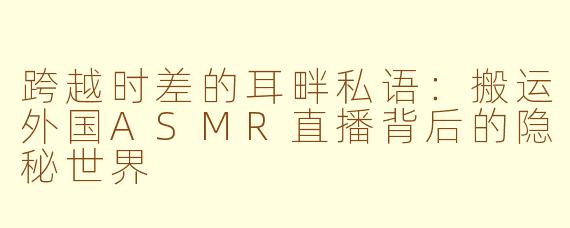 跨越时差的耳畔私语：搬运外国ASMR直播背后的隐秘世界