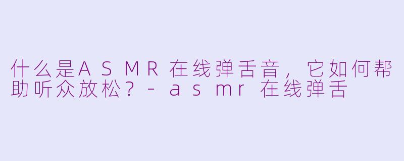 什么是ASMR在线弹舌音，它如何帮助听众放松？