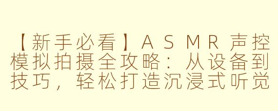 【新手必看】ASMR声控模拟拍摄全攻略：从设备到技巧，轻松打造沉浸式听觉体验