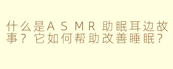 什么是ASMR助眠耳边故事？它如何帮助改善睡眠？