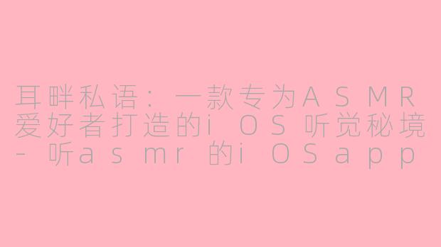 耳畔私语：一款专为ASMR爱好者打造的iOS听觉秘境-听asmr的iOSapp