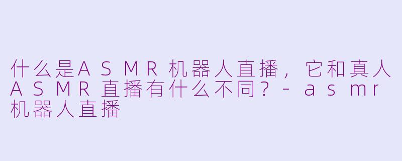 什么是ASMR机器人直播，它和真人ASMR直播有什么不同？