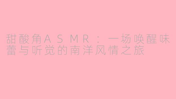 甜酸角ASMR：一场唤醒味蕾与听觉的南洋风情之旅