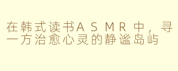 在韩式读书ASMR中，寻一方治愈心灵的静谧岛屿