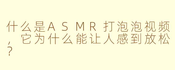 什么是ASMR打泡泡视频，它为什么能让人感到放松？