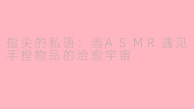 指尖的私语:当ASMR遇见手捏物品的治愈宇宙