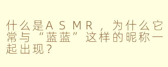 什么是ASMR，为什么它常与“蓝蓝”这样的昵称一起出现？