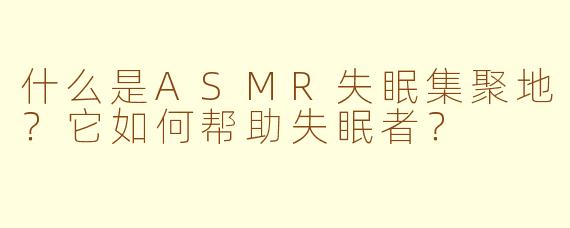 什么是ASMR失眠集聚地？它如何帮助失眠者？